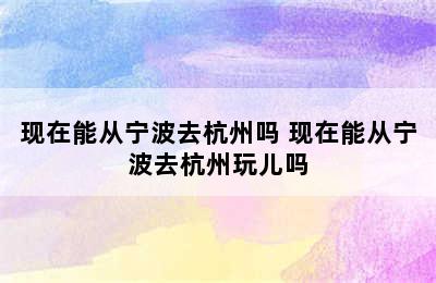 现在能从宁波去杭州吗 现在能从宁波去杭州玩儿吗